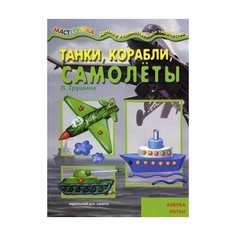 Грушина Л. "Мастерилка. Танки, корабли, самолеты (азбука лепки)" Карапуз