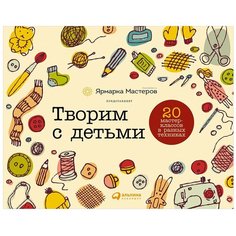 Творим с детьми: 20 мастер-классов в разных техниках Альпина Паблишер