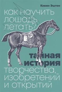 Как научить лошадь летать? Тайная история творчества, изобретений и открытий