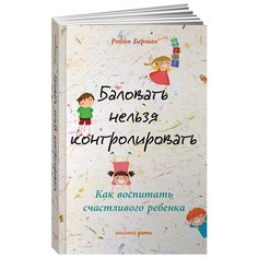 Берман Р. "Баловать нельзя контролировать: Как воспитать счастливого ребенка" Альпина Паблишер