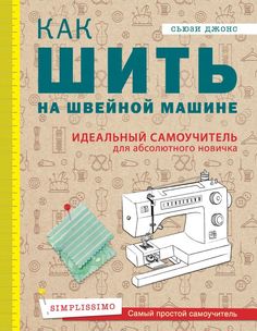 Как шить на швейной машине. Идеальный самоучитель для абсолютного новичка Эксмо