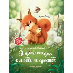 Энциклопедия Феникс-Премьер «Энциклопедия о любви и дружбе: сказки для малышей. - Изд. 2-е» 0+