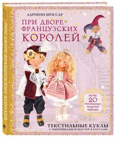 Книга При дворе французских королей. Текстильные куклы с выкройками и мастер-классами Эксмо