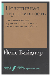 Позитивная агрессивность: Как стать смелее и уверенно отстаивать свое мнение на работе Альпина Паблишер