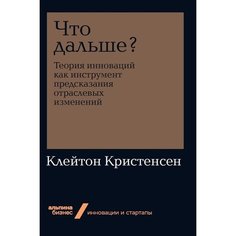 Книга Что дальше? Теория инноваций как инструмент предсказания отраслевых изменений Альпина Паблишер