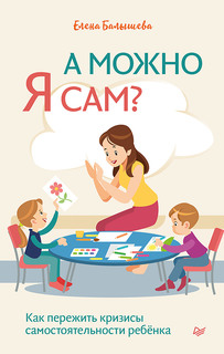 А можно я сам? Как пережить кризисы самостоятельности ребёнка ПИТЕР
