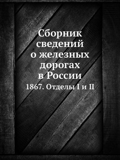 Книга Сборник Сведений о Железных Дорогах В России, 1867, Отделы I и Ii Нобель Пресс