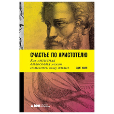Книга Счастье по Аристотелю: Как античная философия может изменить вашу жизнь Альпина Паблишер