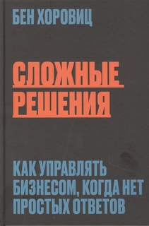 Сложные решения. Как управлять бизнесом, когда нет простых ответов