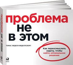 Книга Проблема не в этом: Как переосмыслить задачу, чтобы найти оптимальное решение Альпина Паблишер