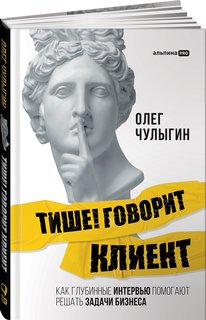 Книга Тише! Говорит клиент. Как глубинные интервью помогают решать задачи бизнеса Альпина Паблишер