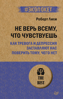 Книга Не верь всему, что чувствуешь. Как тревога и депрессия заставляют нас поверить то... ПИТЕР