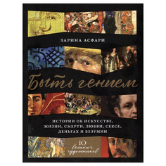Книга Быть гением: Истории об искусстве, жизни, смерти, любви, сексе, деньгах и безумии Альпина Паблишер