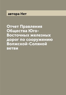 Книга Отчет Правления Общества Юго-Восточных железных дорог по сооружению Волжской-Соля... Archive Publica