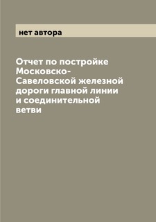 Книга Отчет по постройке Московско-Савеловской железной дороги главной линии и соединит... Archive Publica