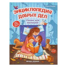 Энциклопедия добрых дел: сказки для малышей. Ульева Е. А. Феникс Премьер